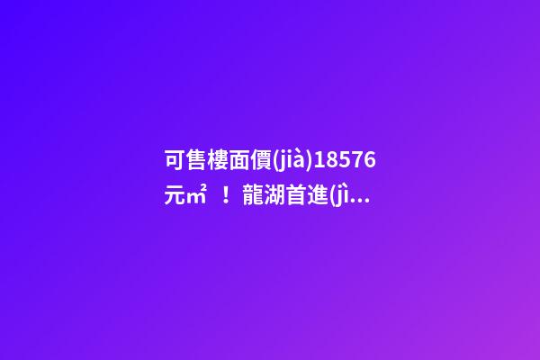 可售樓面價(jià)18576元/㎡！龍湖首進(jìn)大連鉆石灣，刷新板塊歷史！